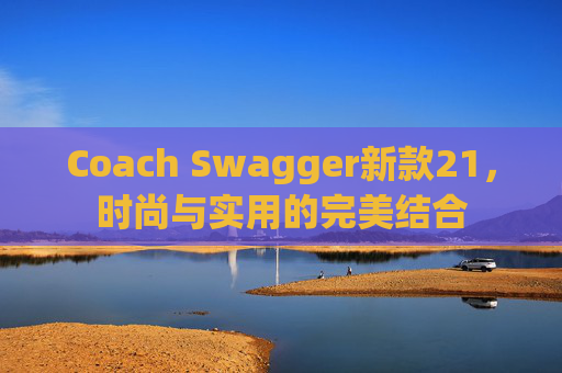Coach Swagger新款21,时尚与实用的完美结合 Coach Swagger新款21,时尚与实用的完美结合